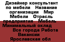 Дизайнер-консультант по мебели › Название организации ­ Мир Мебели › Отрасль предприятия ­ Мебель › Минимальный оклад ­ 15 000 - Все города Работа » Вакансии   . Ярославская обл.,Фоминское с.